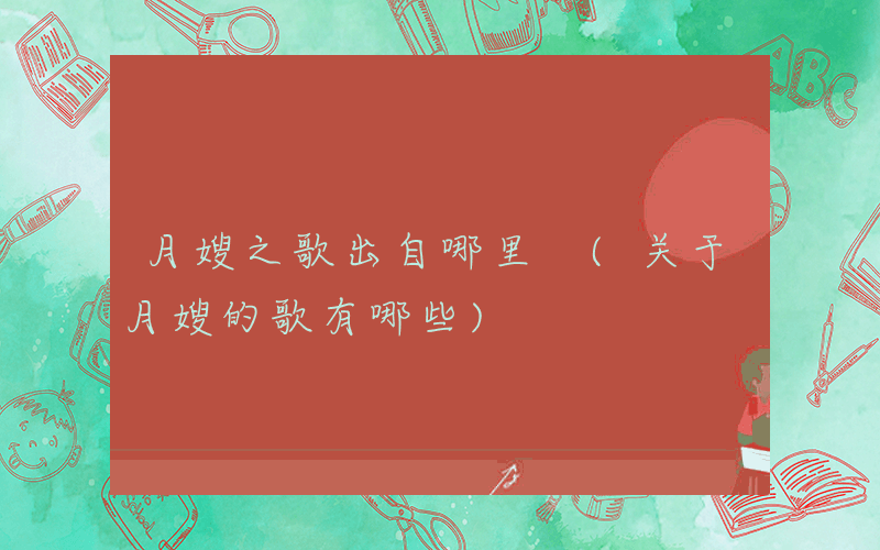 月嫂之歌出自哪里 (关于月嫂的歌有哪些)